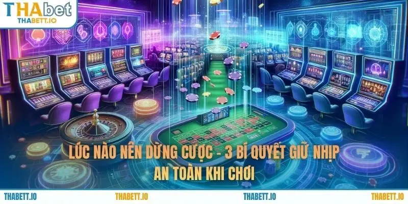 Lúc Nào Nên Dừng Cược - 3 Bí Quyết Giữ Nhịp An Toàn Khi Chơi